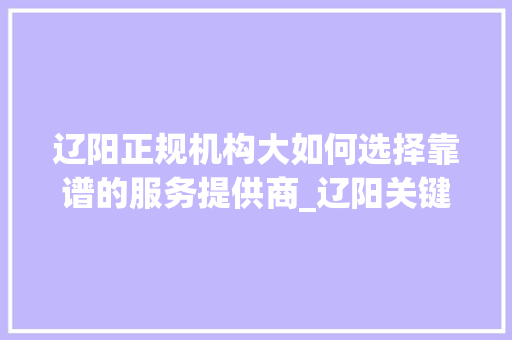 辽阳正规机构大如何选择靠谱的服务提供商_辽阳关键词优化谁家正规  第1张