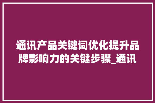 通讯产品关键词优化提升品牌影响力的关键步骤_通讯产品关键词优化作用