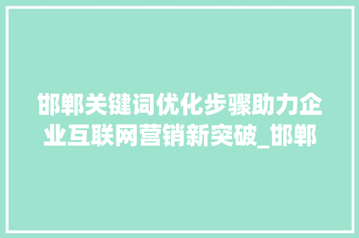 邯郸关键词优化步骤助力企业互联网营销新突破_邯郸关键词优化怎么做