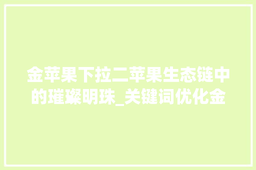 金苹果下拉二苹果生态链中的璀璨明珠_关键词优化金苹果下拉二