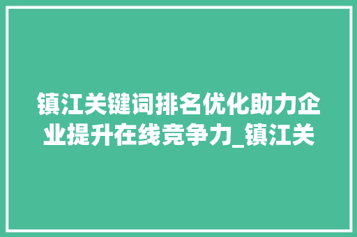 镇江关键词排名优化助力企业提升在线竞争力_镇江关键词排名优化企业