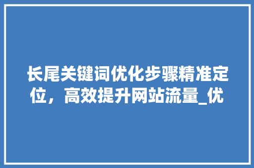 长尾关键词优化步骤精准定位，高效提升网站流量_优化一个长尾关键词