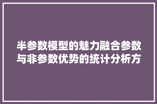 半参数模型的魅力融合参数与非参数优势的统计分析方法