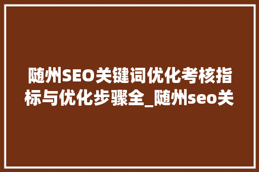 随州SEO关键词优化考核指标与优化步骤全_随州seo关键词优化考核指标