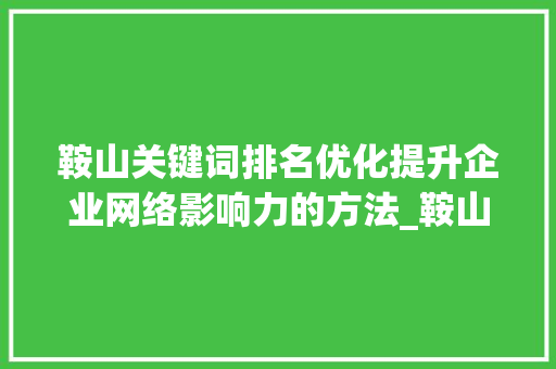 鞍山关键词排名优化提升企业网络影响力的方法_鞍山关键词排名优化推荐