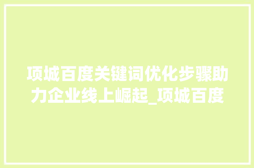 项城百度关键词优化步骤助力企业线上崛起_项城百度关键词优化