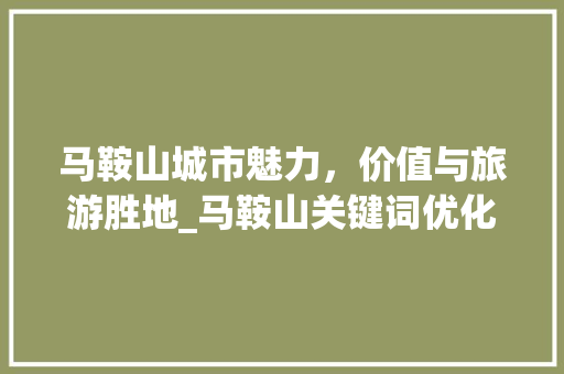 马鞍山城市魅力，价值与旅游胜地_马鞍山关键词优化价格  第1张