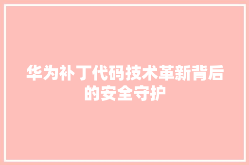 华为补丁代码技术革新背后的安全守护  第1张