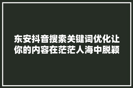 东安抖音搜索关键词优化让你的内容在茫茫人海中脱颖而出  第1张