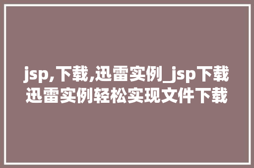 jsp,下载,迅雷实例_jsp下载迅雷实例轻松实现文件下载功能，让你的网站更上一层楼