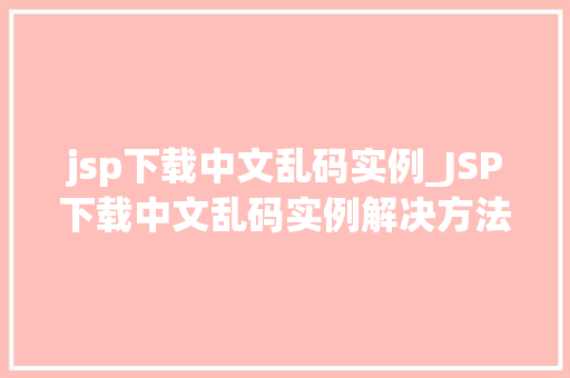 jsp下载中文乱码实例_JSP下载中文乱码实例解决方法大
