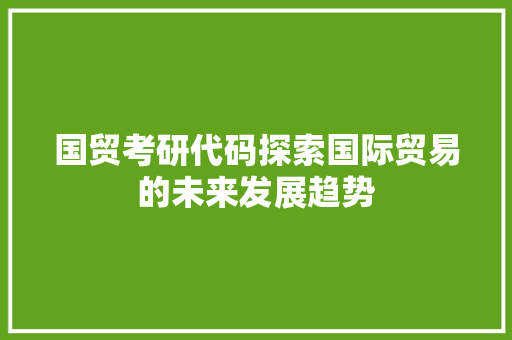国贸考研代码探索国际贸易的未来发展趋势