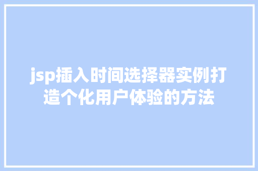 jsp插入时间选择器实例打造个化用户体验的方法