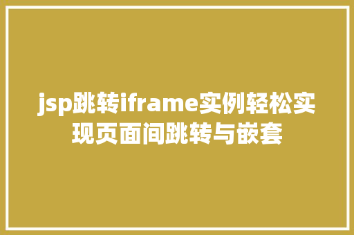 jsp跳转iframe实例轻松实现页面间跳转与嵌套