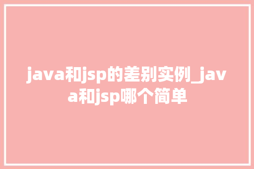 java和jsp的差别实例_java和jsp哪个简单