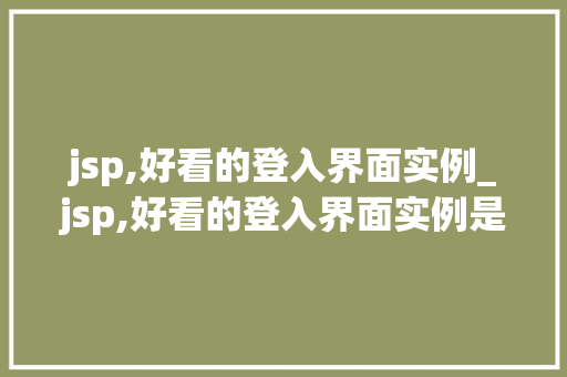 jsp,好看的登入界面实例_jsp,好看的登入界面实例是什么