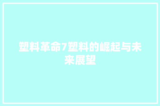 塑料革命7塑料的崛起与未来展望