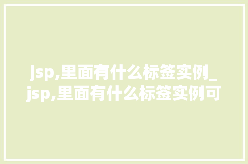 jsp,里面有什么标签实例_jsp,里面有什么标签实例可以用