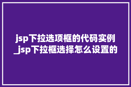 jsp下拉选项框的代码实例_jsp下拉框选择怎么设置的
