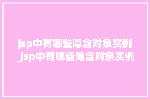 jsp中有哪些隐含对象实例_jsp中有哪些隐含对象实例可以实现