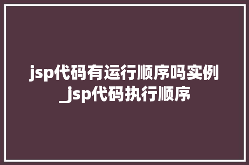 jsp代码有运行顺序吗实例_jsp代码执行顺序