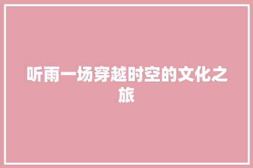 听雨一场穿越时空的文化之旅  第1张