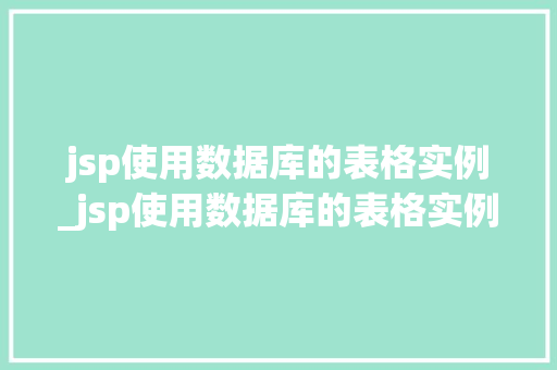jsp使用数据库的表格实例_jsp使用数据库的表格实例有哪些