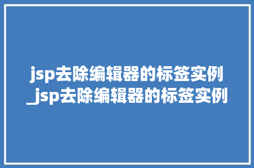 jsp去除编辑器的标签实例_jsp去除编辑器的标签实例怎么做  第1张