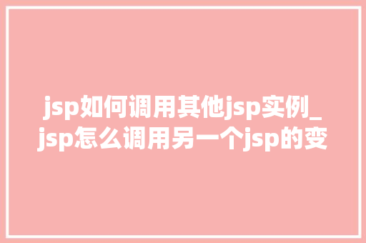 jsp如何调用其他jsp实例_jsp怎么调用另一个jsp的变量