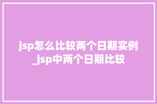 jsp怎么比较两个日期实例_jsp中两个日期比较