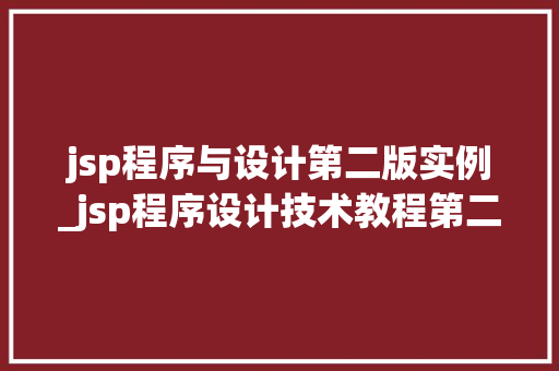 jsp程序与设计第二版实例_jsp程序设计技术教程第二版课后答案