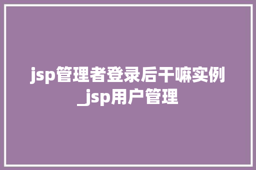 jsp管理者登录后干嘛实例_jsp用户管理