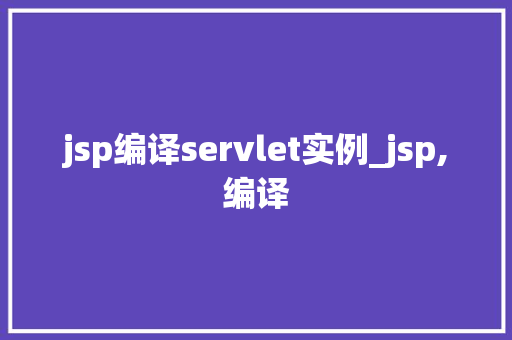 jsp编译servlet实例_jsp,编译  第1张