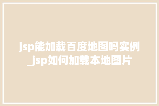 jsp能加载百度地图吗实例_jsp如何加载本地图片