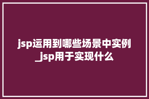 jsp运用到哪些场景中实例_jsp用于实现什么