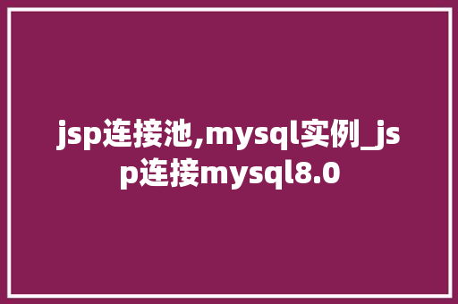 jsp连接池,mysql实例_jsp连接mysql8.0 第1张 jsp连接池,mysql实例_jsp连接mysql8.0 第1张