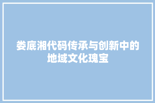 娄底湘代码传承与创新中的地域文化瑰宝  第1张