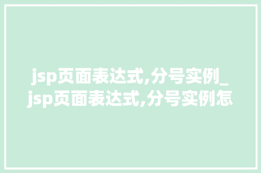 jsp页面表达式,分号实例_jsp页面表达式,分号实例怎么写  第1张