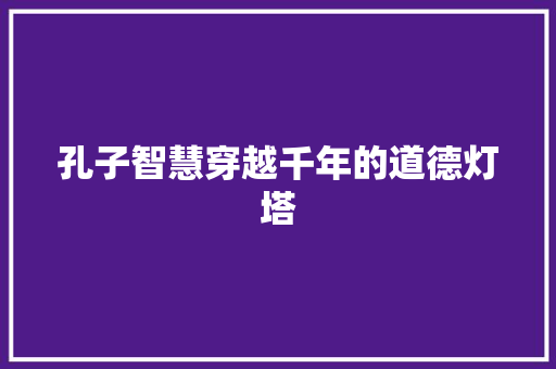 孔子智慧穿越千年的道德灯塔