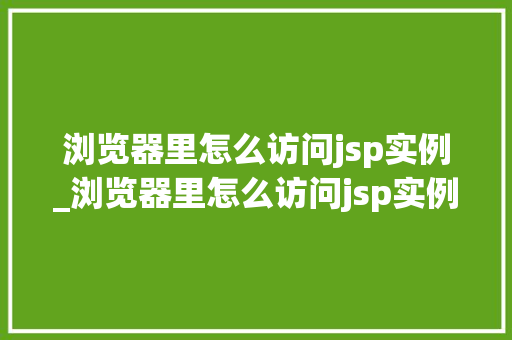 浏览器里怎么访问jsp实例_浏览器里怎么访问jsp实例页面 第1张 浏览器里怎么访问jsp实例_浏览器里怎么访问jsp实例页面 第1张