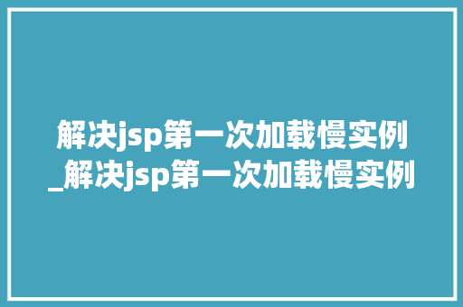 解决jsp第一次加载慢实例_解决jsp第一次加载慢实例的办法