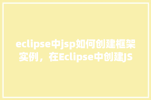 eclipse中jsp如何创建框架实例，在Eclipse中创建JSP框架实例的步骤