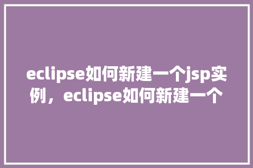 eclipse如何新建一个jsp实例，eclipse如何新建一个jsp实例