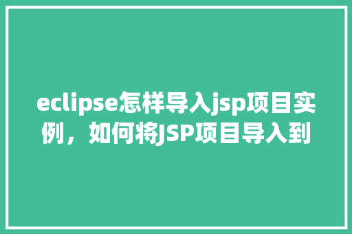 eclipse怎样导入jsp项目实例,如何将JSP项目导入到Eclipse中