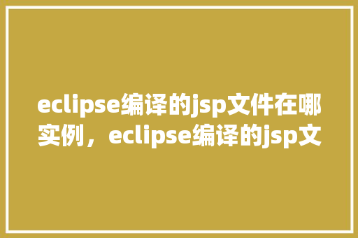 eclipse编译的jsp文件在哪实例，eclipse编译的jsp文件在哪实例