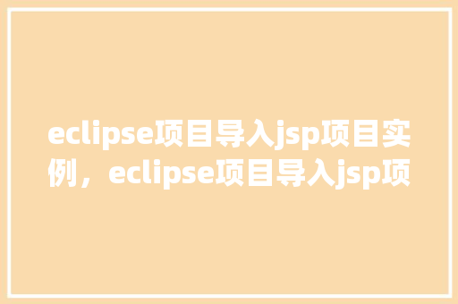 eclipse项目导入jsp项目实例，eclipse项目导入jsp项目实例
