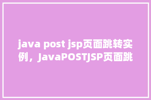 java post jsp页面跳转实例，JavaPOSTJSP页面跳转实例