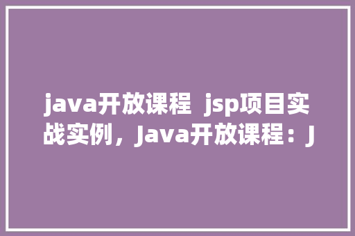 java开放课程  jsp项目实战实例，Java开放课程：JSP项目实战实例详解