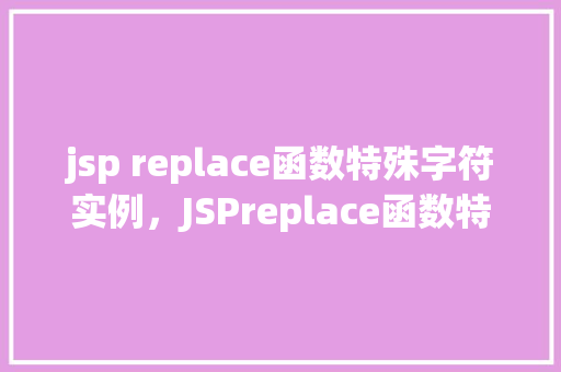 jsp replace函数特殊字符实例，JSPreplace函数特殊字符实例  第1张