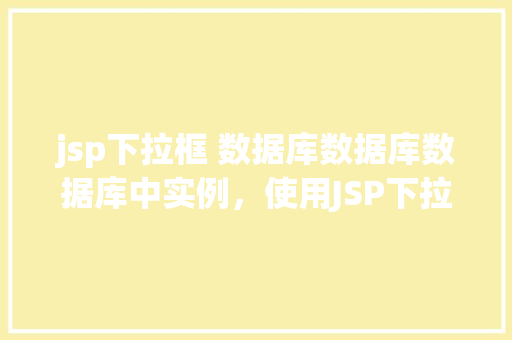 jsp下拉框 数据库数据库数据库中实例，使用JSP下拉框显示数据库中的实例